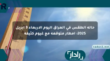 حالة الطقس في العراق اليوم الأربعاء 9 أبريل 2025: أمطار متوقعة مع غيوم كثيفة
